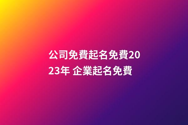 公司免費起名免費2023年 企業起名免費-第1張-公司起名-玄機派